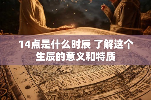 14点是什么时辰 了解这个生辰的意义和特质 14点是什么时辰 了解这个生辰的意义和特质