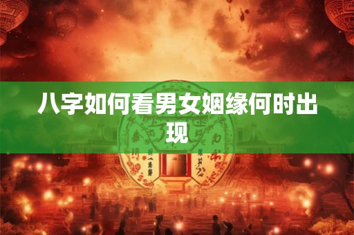 八字如何看男女姻缘何时出现 八字如何看男女姻缘何时出现