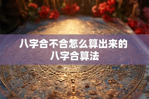 八字合不合怎么算出来的 八字合算法 八字合不合怎么算出来的 八字合算法