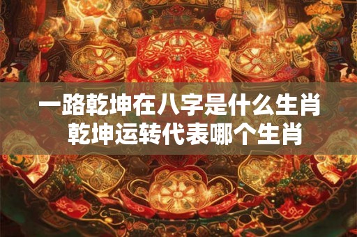 一路乾坤在八字是什么生肖  乾坤运转代表哪个生肖