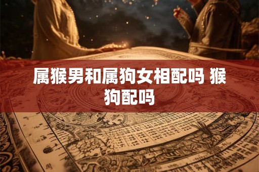 属猴男和属狗女相配吗 猴狗配吗 属猴男和属狗女相配吗 猴狗配吗