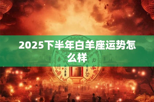 2025下半年白羊座运势怎么样