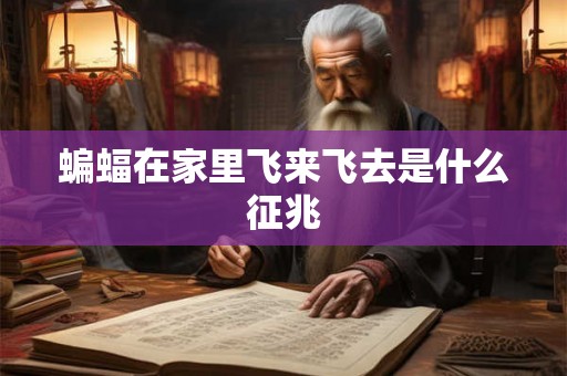 蝙蝠在家里飞来飞去是什么征兆 蝙蝠在家里飞来飞去是什么征兆