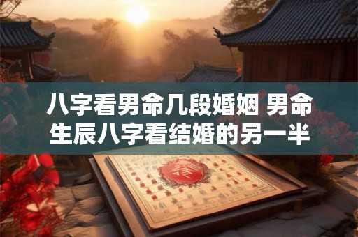 八字看男命几段婚姻 男命生辰八字看结婚的另一半 八字看男命几段婚姻 男命生辰八字看结婚的另一半