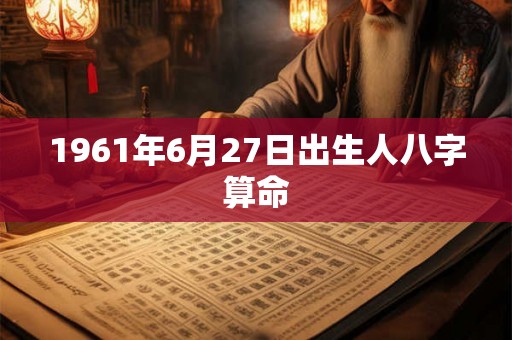1961年6月27日出生人八字算命 1961年6月27日出生人八字算命