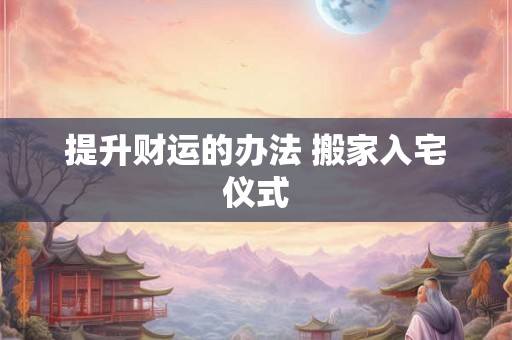 提升财运的办法 搬家入宅仪式
