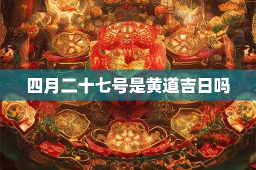 四月二十七号是黄道吉日吗 四月二十七号是黄道吉日吗
