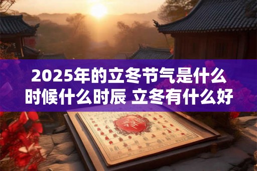 2025年的立冬节气是什么时候什么时辰 立冬有什么好的寓意和含义吗