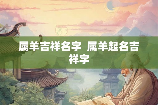 属羊吉祥名字 属羊起名吉祥字 属羊吉祥名字 属羊起名吉祥字