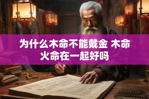 为什么木命不能戴金 木命火命在一起好吗 为什么木命不能戴金 木命火命在一起好吗