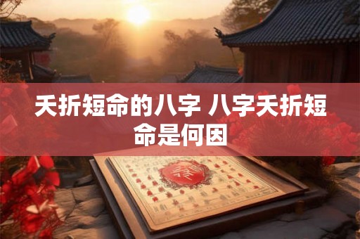 夭折短命的八字 八字夭折短命是何因 夭折短命的八字 八字夭折短命是何因