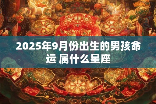 2025年9月份出生的男孩命运 属什么星座 2025年9月份出生的男孩命运 属什么星座