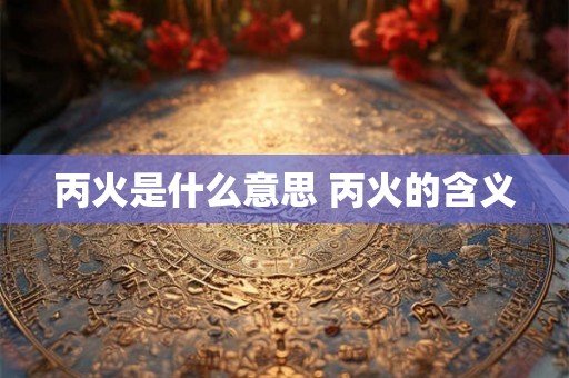 丙火是什么意思 丙火的含义 丙火是什么意思 丙火的含义