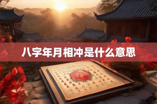 八字年月相冲是什么意思 八字年月相冲是什么意思