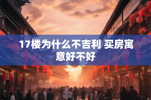 17楼为什么不吉利 买房寓意好不好 17楼为什么不吉利 买房寓意好不好