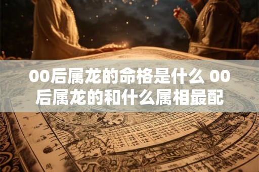 00后属龙的命格是什么 00后属龙的和什么属相最配