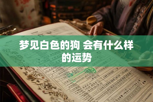 梦见白色的狗 会有什么样的运势 梦见白色的狗 会有什么样的运势