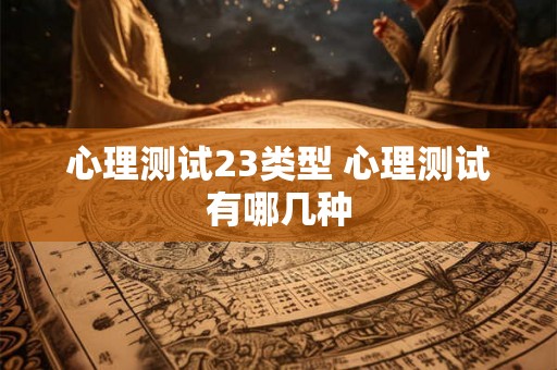 心理测试23类型 心理测试有哪几种 心理测试23类型 心理测试有哪几种