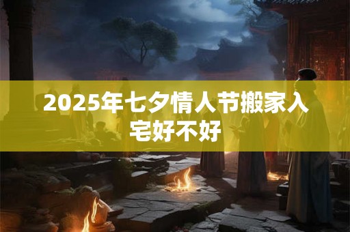 2025年七夕情人节搬家入宅好不好