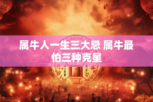 属牛人一生三大忌 属牛最怕三种克星 属牛人一生三大忌 属牛最怕三种克星
