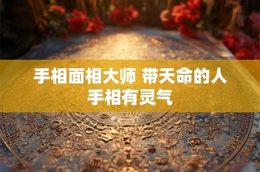 手相面相大师 带天命的人手相有灵气 手相面相大师 带天命的人手相有灵气