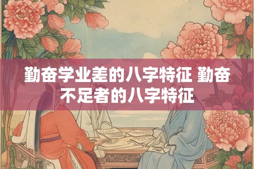 勤奋学业差的八字特征 勤奋不足者的八字特征 勤奋学业差的八字特征 勤奋不足者的八字特征