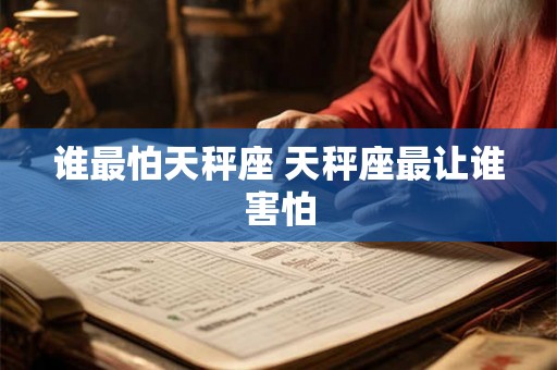 谁最怕天秤座 天秤座最让谁害怕