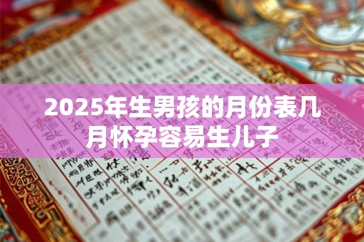 2025年生男孩的月份表几月怀孕容易生儿子 2025年生男孩的月份表几月怀孕容易生儿子