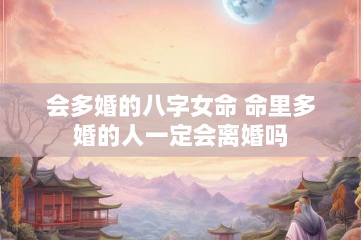 会多婚的八字女命 命里多婚的人一定会离婚吗