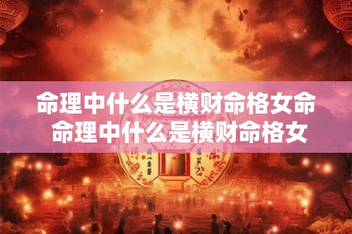 命理中什么是横财命格女命 命理中什么是横财命格女命婚姻 命理中什么是横财命格女命 命理中什么是横财命格女命婚姻