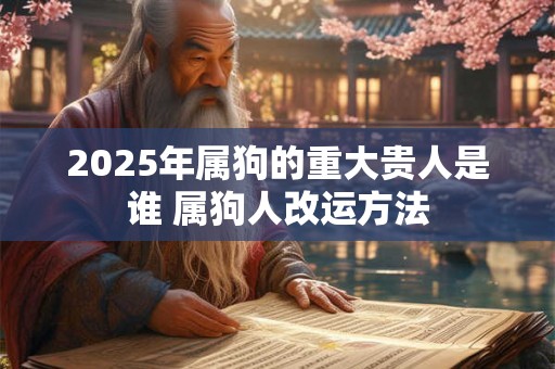 2025年属狗的重大贵人是谁 属狗人改运方法 2025年属狗的重大贵人是谁 属狗人改运方法