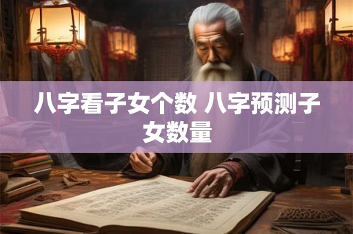 八字看子女个数 八字预测子女数量 八字看子女个数 八字预测子女数量
