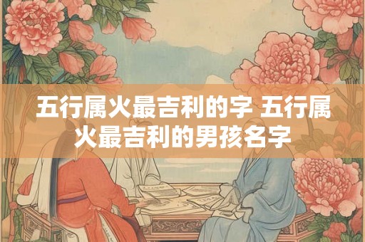 五行属火最吉利的字 五行属火最吉利的男孩名字
