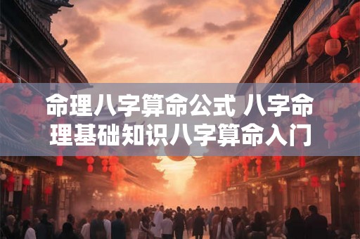 命理八字算命公式 八字命理基础知识八字算命入门 命理八字算命公式 八字命理基础知识八字算命入门
