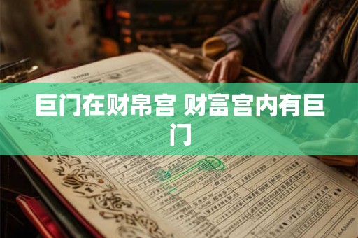 巨门在财帛宫 财富宫内有巨门 巨门在财帛宫 财富宫内有巨门
