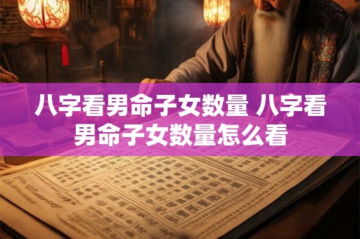 八字看男命子女数量 八字看男命子女数量怎么看