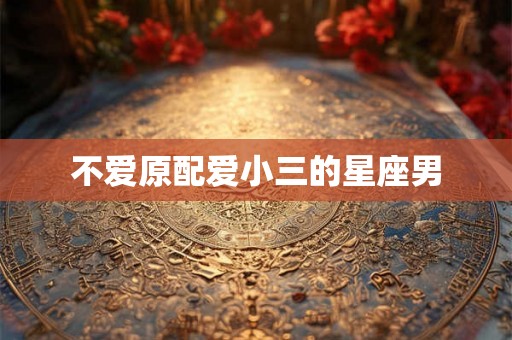 不爱原配爱小三的星座男 不爱原配爱小三的星座男