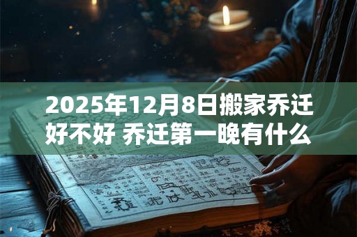 2025年12月8日搬家乔迁好不好 乔迁第一晚有什么禁忌
