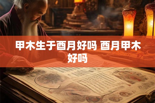 甲木生于酉月好吗 酉月甲木好吗