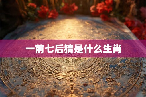 一前七后猜是什么生肖 一前七后猜是什么生肖