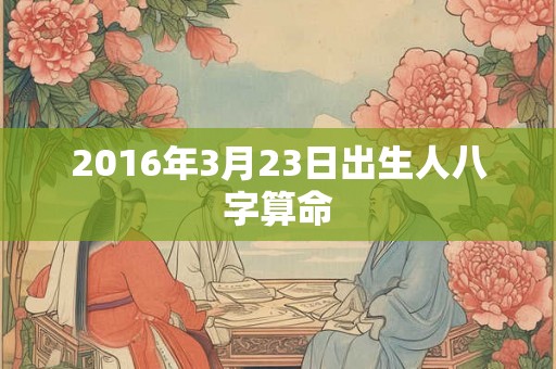 2016年3月23日出生人八字算命 2016年3月23日出生人八字算命