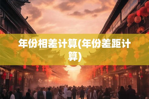 年份相差计算(年份差距计算) 年份相差计算(年份差距计算)