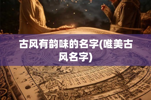古风有韵味的名字(唯美古风名字) 古风有韵味的名字(唯美古风名字)