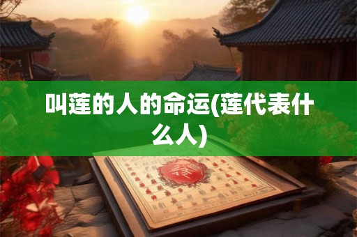 叫莲的人的命运(莲代表什么人) 叫莲的人的命运(莲代表什么人)