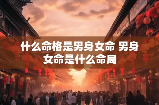 什么命格是男身女命 男身女命是什么命局 什么命格是男身女命 男身女命是什么命局