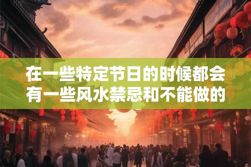 在一些特定节日的时候都会有一些风水禁忌和不能做的事情 在一些特定节日的时候都会有一些风水禁忌和不能做的事情
