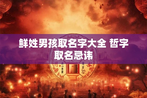 鲜姓男孩取名字大全 哲字取名忌讳 鲜姓男孩取名字大全 哲字取名忌讳