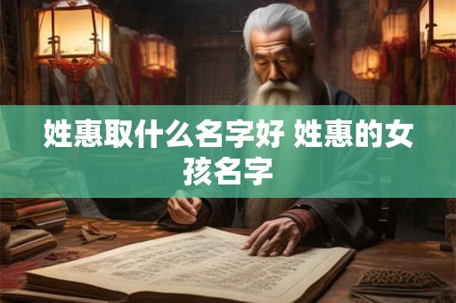 姓惠取什么名字好 姓惠的女孩名字 姓惠取什么名字好 姓惠的女孩名字