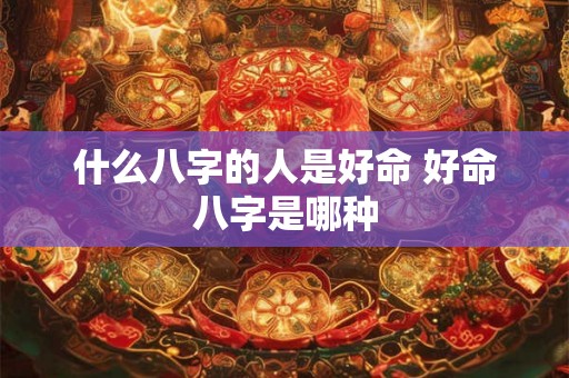 什么八字的人是好命 好命八字是哪种 什么八字的人是好命 好命八字是哪种