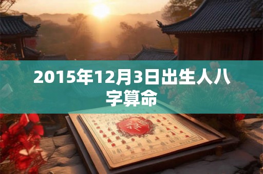2015年12月3日出生人八字算命 2015年12月3日出生人八字算命